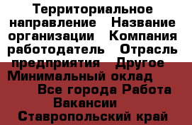 Территориальное направление › Название организации ­ Компания-работодатель › Отрасль предприятия ­ Другое › Минимальный оклад ­ 35 000 - Все города Работа » Вакансии   . Ставропольский край